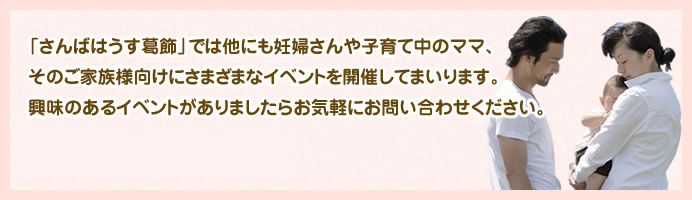 「さんばはうす葛飾」では他にも妊婦さんや子育て中のママ、そのご家族様向けにさまざまなイベントを開催してまいります。興味のあるイベントがありましたらお気軽にお問い合わせください。