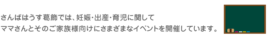 さんばはうす葛飾では、妊娠・出産・育児に関してママさんとそのご家族様向けにさまざまなイベントを開催しています。